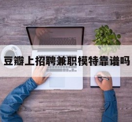 南通豆瓣上雇用兼职模特靠谱吗的简单介绍