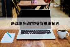 南通浙江嘉兴淘宝模特兼职雇用(浙江嘉兴淘宝模特兼职雇用信息)