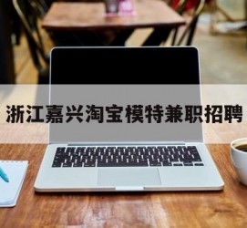 南通浙江嘉兴淘宝模特兼职雇用(浙江嘉兴淘宝模特兼职雇用信息)