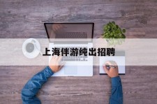 南通上海伴游纯出雇用(上海伴游雇用月入20)