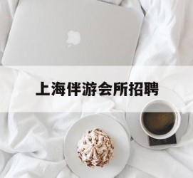 南通上海伴游会所雇用(上海伴游雇用月入20)
