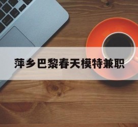 南通萍乡巴黎春天模特兼职(萍乡巴黎春天模特兼职雇用)