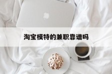 南通淘宝模特的兼职靠谱吗(淘宝上的兼职模特是实的吗)