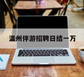 南通包罗温州伴游雇用日结一万的词条