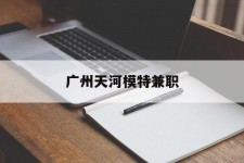 南通广州天河模特兼职(广州天河区雇用模特)