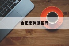 南通合肥南伴游雇用(合肥导游雇用信息)