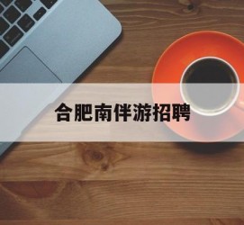 南通合肥南伴游雇用(合肥导游雇用信息)