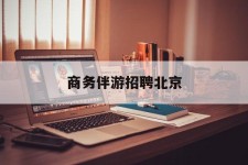 南通商务伴游雇用北京(北京旅游公司雇用伴游)