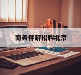 南通商务伴游雇用北京(北京旅游公司雇用伴游)