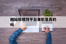 南通网站拍模特平台兼职是实的吗(网站拍模特平台兼职是实的吗吗)