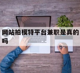 南通网站拍模特平台兼职是实的吗(网站拍模特平台兼职是实的吗吗)