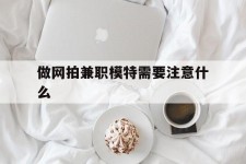 南通做网拍兼职模特需要留意什么(做网拍模特好欠好)