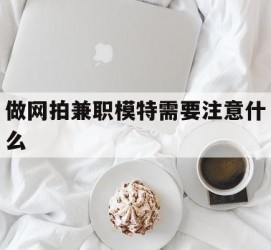 南通做网拍兼职模特需要留意什么(做网拍模特好欠好)