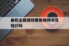 南通关于兼职去做模特要做模特卡交钱行吗的信息