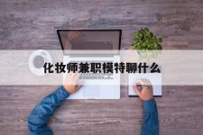 南通化装师兼职模特聊什么(兼职化装师怎么样)