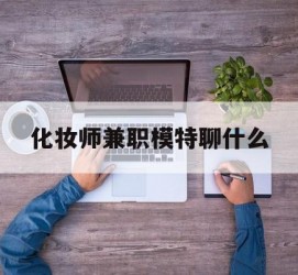 南通化装师兼职模特聊什么(兼职化装师怎么样)