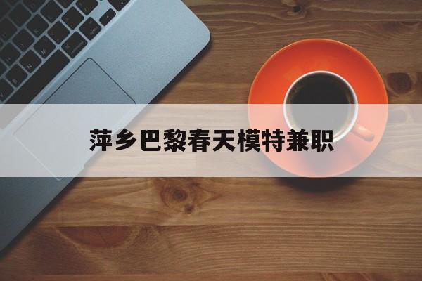 萍乡巴黎春天模特兼职(萍乡巴黎春天模特兼职雇用)